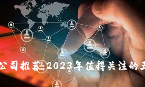 区块链审计公司推荐：2023年值得关注的五大知名企业