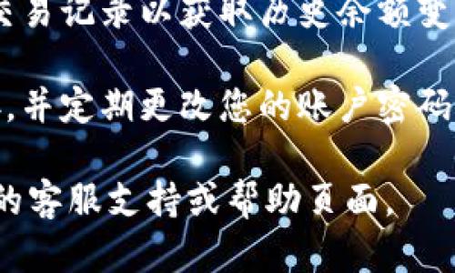 要查询在 Tokenim 里的余额，您可以按照以下步骤进行：

1. **登录账户**：首先，访问 Tokenim 的官方网站或应用程序，并输入您的登录凭据（用户名和密码）进行登录。

2. **访问钱包/资产页面**：登录后，查找“钱包”或“资产”标签。一般情况下，整个余额信息会集中在这一页面上。

3. **查看余额**：在钱包页面，您将看到您所有资产的详细列表，包括您持有的各种加密货币的余额及其当前价值。

4. **交易记录**：如果需要，您还可以查看交易记录以获取历史余额变动的详细信息。

5. **安全性**：确保您使用安全的网络连接，并定期更改您的账户密码，以保护您的余额安全。

如需进一步指导或帮助，请访问 Tokenim 的客服支持或帮助页面。