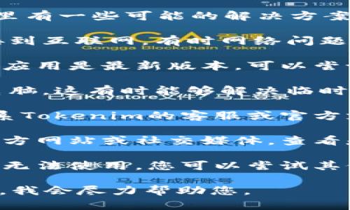 如果您无法使用Tokenim应用或服务，这里有一些可能的解决方案和建议：

1. **检查网络连接**：确保您的设备连接到互联网，有时网络问题可能导致应用无法正常运行。

2. **更新应用**：确保您使用的Tokenim应用是最新版本。可以尝试前往应用商店检查是否有更新可用。

3. **重启设备**：尝试重启您的手机或电脑，这有时能够解决临时的软件故障。

4. **联系客服**：如果问题依旧存在，联系Tokenim的客服或官方支持渠道，获取进一步的技术支持。

5. **查看官方公告**：访问Tokenim的官方网站或社交媒体，查看是否有系统维护或故障的公告。

6. **尝试其他服务**：如果Tokenim暂时无法使用，您可以尝试其他类似的服务，看看是否能满足您的需要。

如有其他具体的问题，欢迎提供更多信息，我会尽力帮助您。