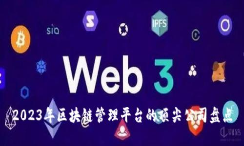 2023年区块链管理平台的顶尖公司盘点