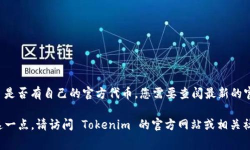 Tokenim 是一个去中心化的数字资产交易平台，通常加密货币交易平台会涉及代币或数字资产。然而，关于 Tokenim 是否有自己的官方代币，您需要查阅最新的官方信息或他们的官方网站。

如果 Tokenim 发行了自己的代币，这个代币可能用于平台内的交易手续费、流动性提供、奖励机制等功能。为了确认这一点，请访问 Tokenim 的官方网站或相关社区，查看他们的最新公告和更新信息。如果您对 Tokenim 代币的功能、用途或如何交易有更深入的问题，请随时询问。