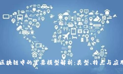 区块链中的主要模型解析：类型、特点与应用