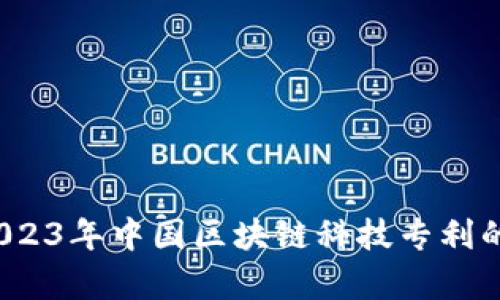 深度解析：2023年中国区块链科技专利的现状及展望