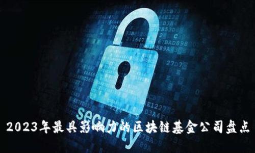 2023年最具影响力的区块链基金公司盘点