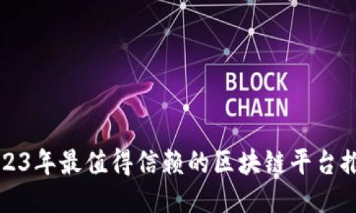2023年最值得信赖的区块链平台推荐