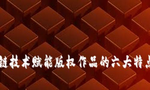 区块链技术赋能版权作品的六大特点分析