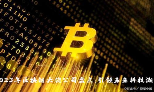 2023年区块链大佬公司盘点：引领未来科技潮流
