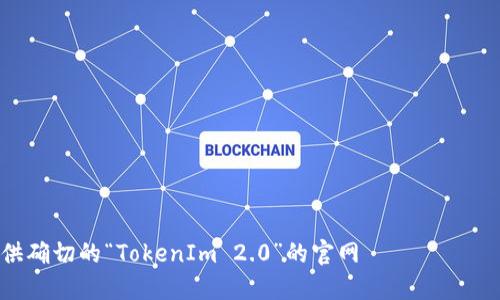 截至我知识的截止日期（2023年10月），TokenIm的最新版本信息和具体发布时间可能不够更新，因此我无法提供确切的“TokenIm 2.0”的官网 версии或确切时间。建议您访问 TokenIm 的官方网站或相关的社交媒体平台，以获取最新的版本信息和发布时间。