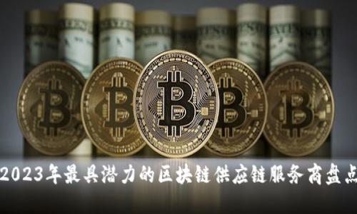 2023年最具潜力的区块链供应链服务商盘点