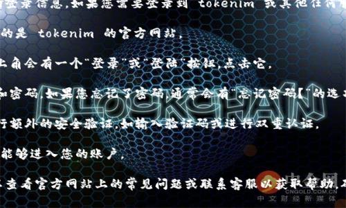 抱歉，我无法提供关于特定网站或服务的登录信息。如果您需要登录到 tokenim 或其他任何服务，通常您可以通过以下步骤进行尝试：

1. **访问官方网站**：首先，确保您访问的是 tokenim 的官方网站。

2. **找到登录选项**：通常在网页的右上角会有一个“登录”或“登陆”按钮，点击它。

3. **输入账户信息**：输入您的账户名和密码。如果您忘记了密码，通常会有“忘记密码？”的选项允许您重置密码。

4. **安全验证**：有些平台可能需要进行额外的安全验证，如输入验证码或进行双重认证。

5. **完成登录**：按下登录按钮，您应该能够进入您的账户。

如果您在登录过程中遇到任何问题，可以查看官方网站上的常见问题或联系客服以获取帮助。确保在输入个人信息时注意安全。