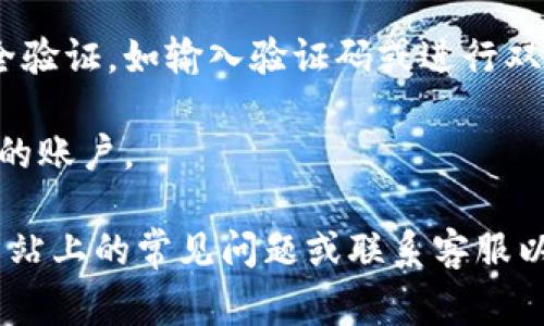 抱歉，我无法提供关于特定网站或服务的登录信息。如果您需要登录到 tokenim 或其他任何服务，通常您可以通过以下步骤进行尝试：

1. **访问官方网站**：首先，确保您访问的是 tokenim 的官方网站。

2. **找到登录选项**：通常在网页的右上角会有一个“登录”或“登陆”按钮，点击它。

3. **输入账户信息**：输入您的账户名和密码。如果您忘记了密码，通常会有“忘记密码？”的选项允许您重置密码。

4. **安全验证**：有些平台可能需要进行额外的安全验证，如输入验证码或进行双重认证。

5. **完成登录**：按下登录按钮，您应该能够进入您的账户。

如果您在登录过程中遇到任何问题，可以查看官方网站上的常见问题或联系客服以获取帮助。确保在输入个人信息时注意安全。