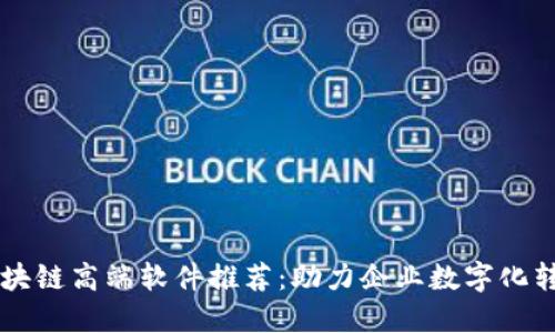 区块链高端软件推荐：助力企业数字化转型