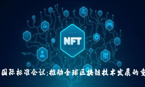 区块链国际标准会议：推动全球区块链技术发展的重要平台