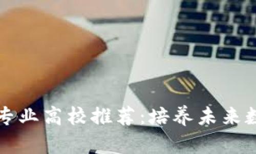 专科区块链专业高校推荐:培养未来数字经济人才