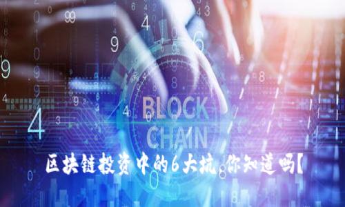 区块链投资中的6大坑，你知道吗？