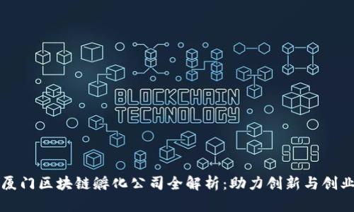 厦门区块链孵化公司全解析：助力创新与创业