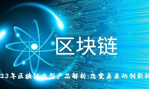 2023年区块链典型产品解析：改变未来的创新科技