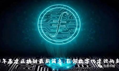 2023年基建区块链最新消息：引领数字化建设的新趋势