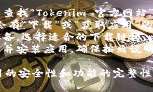 关于“tokenim”的下载问题，建议你通过以下步骤进行官方网站的访问和下载：

1. **查找官方网站：** 通过搜索引擎查找“Tokenim 官方网站”以确保进入的是安全可靠的链接。
2. **下载页面：** 访问网站后，通常会有“下载”或“获取应用”的选项，点击进入相应页面。
3. **选择平台：** 根据你所使用的设备，选择适合的下载链接，比如iOS、Android或者PC版本。
4. **安装流程：** 根据页面提示下载并安装应用，确保按照说明操作，以避免任何问题。

请注意通过官方渠道下载，以确保应用的安全性和功能的完整性。如果你还有其他具体问题，欢迎提问！