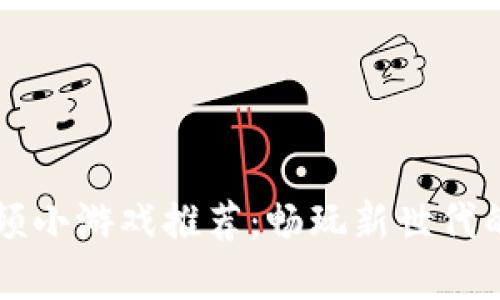 区块链视频小游戏推荐：畅玩新世代的数字娱乐