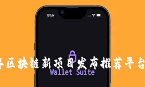 2023年区块链新项目发布推荐平台及指南