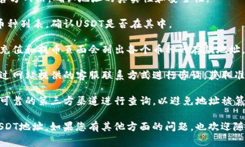 关于Tokenim的USDT地址，通常这种地址是受限于具体的交易所或钱包服务提供的。如果您想查询Tokenim的USDT地址，可以按照以下几个步骤进行：

1. **访问官方网站**：首先，确保您访问Tokenim的官方网站，确认地址的真实性和安全性。

2. **查看支持的币种**：在官方网站上查看支持的币种列表，确认USDT是否在其中。

3. **查找充值或提币页面**：通常，交易所或钱包的充值和提币页面会列出各个币种的存款地址。

4. **联系客服**：如果您仍然找不到此信息，可以通过网站提供的客服联系方式进行咨询，获取准确的信息。

5. **注意安全**：请确保在获取地址时，不要通过不可靠的第三方渠道进行查询，以避免地址被篡改或引发安全问题。

请按照以上步骤操作，以确保获取到正确和安全的USDT地址。如果您有其他方面的问题，也欢迎随时提问！