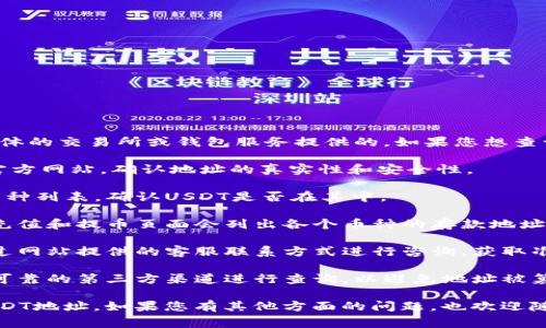 关于Tokenim的USDT地址，通常这种地址是受限于具体的交易所或钱包服务提供的。如果您想查询Tokenim的USDT地址，可以按照以下几个步骤进行：

1. **访问官方网站**：首先，确保您访问Tokenim的官方网站，确认地址的真实性和安全性。

2. **查看支持的币种**：在官方网站上查看支持的币种列表，确认USDT是否在其中。

3. **查找充值或提币页面**：通常，交易所或钱包的充值和提币页面会列出各个币种的存款地址。

4. **联系客服**：如果您仍然找不到此信息，可以通过网站提供的客服联系方式进行咨询，获取准确的信息。

5. **注意安全**：请确保在获取地址时，不要通过不可靠的第三方渠道进行查询，以避免地址被篡改或引发安全问题。

请按照以上步骤操作，以确保获取到正确和安全的USDT地址。如果您有其他方面的问题，也欢迎随时提问！