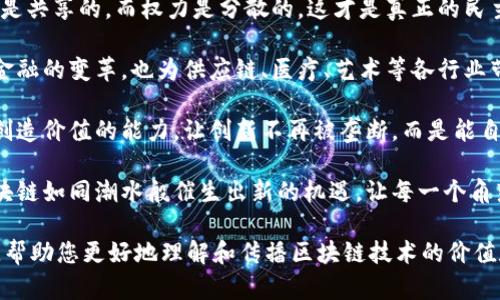 以下是一些赞美区块链革命的句子，可以用来表达对区块链技术的认可和赞美：

1. **“区块链技术为我们的未来打开了一扇全新的大门，它改变了信任的方式，让透明和安全无处不在。”**

2. **“在数字经济时代，区块链是最具颠覆性的力量，它真正实现了去中心化的梦想。”**

3. **“区块链不仅是一种技术，更是一种信仰，它坚信每个人都应该拥有自己的数据和财富。”**

4. **“随着区块链的迅猛发展，我们正迎来一个更公正、更透明的社会，每个人都能参与到价值的创造中。”**

5. **“区块链技术赋予每一个人权利，它打破了传统金融的壁垒，让人人都有机会创造和分享财富。”**

6. **“区块链是连接未来的桥梁，它把不信任的世界变成了一个安全、可靠的网络。”**

7. **“在区块链的世界里，信息是共享的，而权力是分散的，这才是真正的民主。”**

8. **“区块链革命不仅推动了金融的变革，也为供应链、医疗、艺术等各行业带来了无限可能。”**

9. **“区块链赋予了每一个人创造价值的能力，让创新不再被垄断，而是能自由发展。”**

10. **“在全球化的浪潮中，区块链如同潮水般催生出新的机遇，让每一个角落都充满可能。”**

这些句子可以用作引导或启发，帮助您更好地理解和传播区块链技术的价值和潜力。