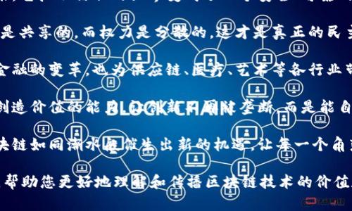 以下是一些赞美区块链革命的句子，可以用来表达对区块链技术的认可和赞美：

1. **“区块链技术为我们的未来打开了一扇全新的大门，它改变了信任的方式，让透明和安全无处不在。”**

2. **“在数字经济时代，区块链是最具颠覆性的力量，它真正实现了去中心化的梦想。”**

3. **“区块链不仅是一种技术，更是一种信仰，它坚信每个人都应该拥有自己的数据和财富。”**

4. **“随着区块链的迅猛发展，我们正迎来一个更公正、更透明的社会，每个人都能参与到价值的创造中。”**

5. **“区块链技术赋予每一个人权利，它打破了传统金融的壁垒，让人人都有机会创造和分享财富。”**

6. **“区块链是连接未来的桥梁，它把不信任的世界变成了一个安全、可靠的网络。”**

7. **“在区块链的世界里，信息是共享的，而权力是分散的，这才是真正的民主。”**

8. **“区块链革命不仅推动了金融的变革，也为供应链、医疗、艺术等各行业带来了无限可能。”**

9. **“区块链赋予了每一个人创造价值的能力，让创新不再被垄断，而是能自由发展。”**

10. **“在全球化的浪潮中，区块链如同潮水般催生出新的机遇，让每一个角落都充满可能。”**

这些句子可以用作引导或启发，帮助您更好地理解和传播区块链技术的价值和潜力。