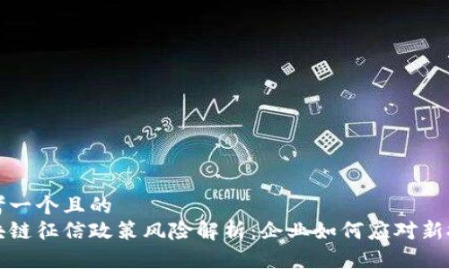 思考一个且的  
区块链征信政策风险解析：企业如何应对新挑战