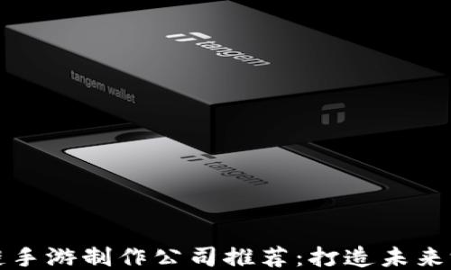 
顶级区块链手游制作公司推荐：打造未来游戏新趋势