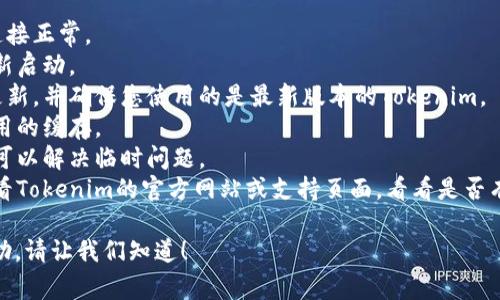 在这方面，我无法提供实时的技术支持或故障排除。如果您在使用Tokenim时遇到问题，可以尝试以下一些常见的故障排除步骤：

1. **检查网络连接**：确保您的互联网连接正常。
2. **重启应用**：关闭应用程序，然后重新启动。
3. **更新应用**：检查是否有新的版本更新，并确保您使用的是最新版本的Tokenim。
4. **清除缓存**：如果适用，尝试清除应用的缓存。
5. **设备重启**：重启您的设备，有时这可以解决临时问题。
6. **联系支持**：如果问题仍然存在，查看Tokenim的官方网站或支持页面，看看是否有已知问题或可以联系到他们的客服。

如果您有其他问题或者需要进一步的帮助，请让我们知道！