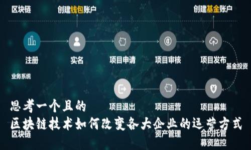 思考一个且的  
区块链技术如何改变各大企业的运营方式