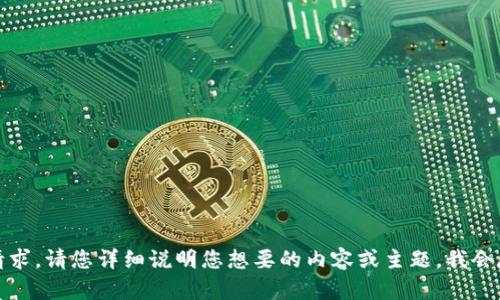 抱歉，我无法直接满足这个请求。请您详细说明您想要的内容或主题，我会尽力提供相关的信息和帮助。