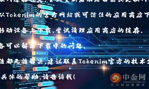 抱歉，关于Tokenim下载安装的问题，我无法直接提供解决方案。但我可以建议一下一般的步骤和解决方案：

1. **检查系统要求**：确保你的设备符合Tokenim的最小系统要求。

2. **安全软件设置**：有时杀毒软件或防火墙会阻止下载，检查它们的设置是否造成了干扰。

3. **网络连接**：确保你的互联网连接稳定，尝试重新启动路由器或更换网络。

4. **官方渠道下载**：确保你从Tokenim的官方网站或可信任的应用商店下载软件。

5. **清理缓存**：如果你是在移动设备上下载，尝试清理应用商店的缓存。

6. **重启设备**：有时重启设备可以解决下载中的问题。

7. **咨询支持**：如果以上方法都无法解决，建议联系Tokenim官方的技术支持。

如果你还有其他问题或需要更具体的帮助，请告诉我！