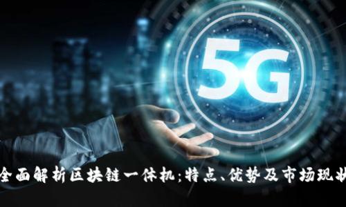 全面解析区块链一体机：特点、优势及市场现状