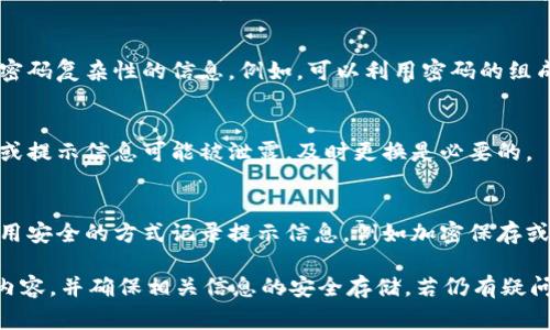 关于“tokenim2.0密码提示信息”的问题，通常取决于具体的应用场景和使用者的需求。以下是一些可能的考虑因素和建议：

1. **安全性**：
   在使用任何密码管理系统时，最重要的考虑因素是安全性。如果提示信息包含敏感信息，比如您的完整密码或者能推测出密码的线索，那么最好不使用这些提示信息。

2. **记忆辅助**：
   如果提示信息有助于您记住密码，并且不会使他人轻易猜出您的密码，那么这些提示可能是有用的。例如，可以使用与您密码相关的非明显信息，作为提示。但要确保这些提示对他人不易被猜测。

3. **复杂性**：
   密码的复杂性同样重要，确保使用足够复杂的密码。提示信息不应用作泄露密码复杂性的信息。例如，可以利用密码的组成规则（如大写字母、数字、特殊字符等）来创建一个容易记住但不太显眼的提示。

4. **定期更换**：
   建议定期更换密码及相关提示信息，以应对潜在的安全风险。如果怀疑密码或提示信息可能被泄露，及时更换是必要的。

5. **备份和恢复**：
   如果使用提示信息来帮助恢复密码，确保这些信息的安全存储同样重要。使用安全的方式记录提示信息，例如加密保存或使用密码管理器。

总的来说，使用密码提示信息需要谨慎。如果决定使用，务必选择不易被猜测的内容，并确保相关信息的安全存储。若仍有疑问，建议咨询专业的网络安全人士。