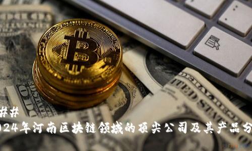 ### 
2024年河南区块链领域的顶尖公司及其产品分析