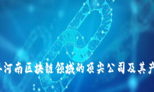 ### 
2024年河南区块链领域的顶尖公司及其产品分析