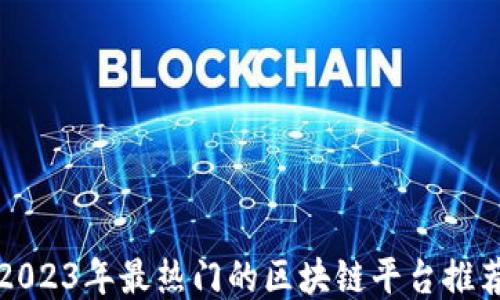 
2023年最热门的区块链平台推荐