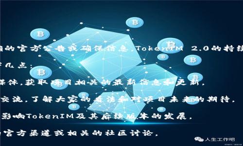 关于TokenIM 2.0是否会被取消的问题，目前并没有明确的官方公告或确保信息。TokenIM 2.0的持续存在依赖于项目团队的决策、市场需求以及用户的反馈。

如果您对TokenIM 2.0的未来感到担忧，您可以关注以下几点：

1. **官方公告**：及时查看TokenIM的官方网站或社交媒体，获取项目相关的最新信息和更新。
   
2. **用户社区**：参与TokenIM的用户社区，与其他用户交流，了解大家的看法和对项目未来的期待。

3. **市场动态**：关注加密市场的整体动态，市场环境会影响TokenIM及其后续版本的发展。

如果希望了解更具体的细节或动态，建议查阅TokenIM的官方渠道或相关的社区讨论。