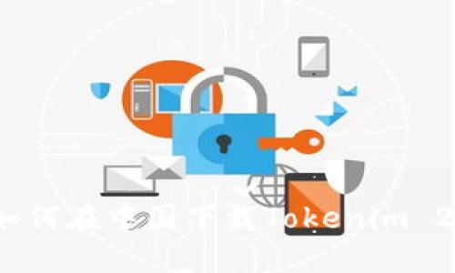 详解：如何在中国下载Tokenim 2.0钱包