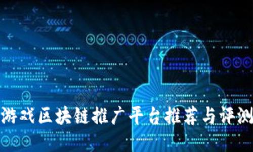 游戏区块链推广平台推荐与评测