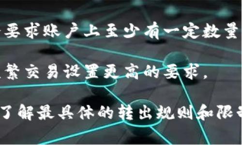 根据最新的信息，以及不同钱包或交易所的政策，转出Tokenim 2.0中的TRX（波场币）通常会受到一定的最低转出金额限制。这一限制可能会根据不同的平台而有所不同。以下是一些可能影响TRX转出的因素：

1. **最低转出金额**：大多数交易平台对最低转出金额都有规定，这个最低金额可能从1 TRX到更高的金额不等。在进行转账之前，建议查看您选择的平台的具体规定。

2. **网络费用**：转出TRX时，通常需要支付一定的网络手续费。这笔费用一般是以TRX计价的，并且可能随网络拥堵情况而变化。

3. **交易所或钱包限制**：不同的交易所或钱包可能设置了不同的限制条件，有些可能会要求账户上至少有一定数量的TRX才能进行转账。

4. **合规性和风险管理**：某些平台为了合规和风险管理的需求，可能会对小额交易或频繁交易设置更高的要求。

为了获取最准确的信息，建议您查看您所使用的钱包或交易平台的帮助中心或客服支持，了解最具体的转出规则和限制。如果您有特定的平台需要咨询，可以提供更多详细信息以便给出更准确的回答。