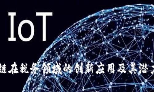 区块链在税务领域的创新应用及其潜力分析