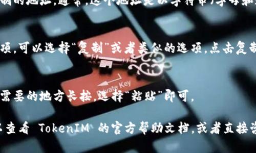 要复制 TokenIM 2.0 的地址，可以按照以下步骤进行操作：

1. **打开 TokenIM 应用**:
   启动您的 TokenIM 2.0 应用，确保您已经登录到您的账户。

2. **找到钱包地址**:
   进入您想要复制地址的钱包界面，例如比特币、以太坊等相关钱包。

3. **选择地址**:
   在钱包界面中，找到可以进行复制的地址。通常，这个地址是以字符串（字母和数字的组合）显示的。

4. **复制地址**:
   长按该地址，系统会弹出一个选项，可以选择“复制”或者类似的选项。点击复制，地址就会被保存到您的剪贴板中。

5. **粘贴地址**:
   如果您需要使用该地址，可以在需要的地方长按，选择“粘贴”即可。

如果您在使用过程中遇到困难，可以查看 TokenIM 的官方帮助文档，或者直接咨询他们的客服支持。