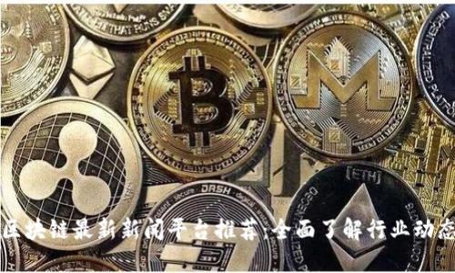 区块链最新新闻平台推荐：全面了解行业动态