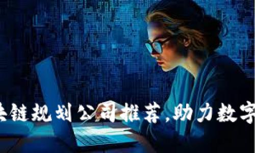 2023年雅安区块链规划公司推荐，助力数字经济发展的巨头