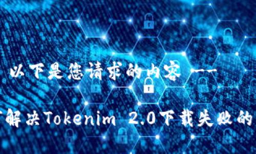 !-- 以下是您请求的内容 --

如何解决Tokenim 2.0下载失败的问题