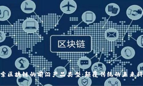 探索区块链的前沿产品类型：颠覆传统的未来科技